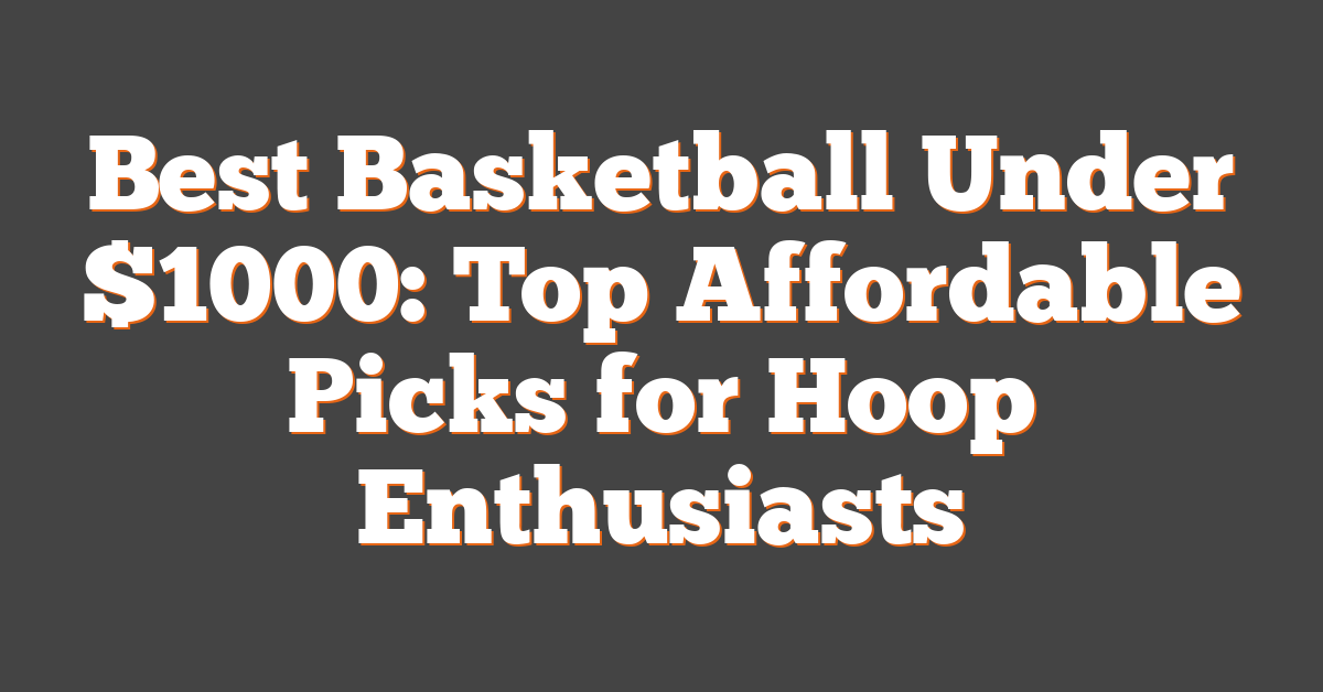 Best Basketball Under $1000: Top Affordable Picks for Hoop Enthusiasts
