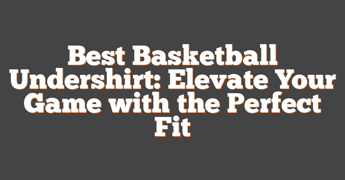 Best Basketball Undershirt: Elevate Your Game with the Perfect Fit
