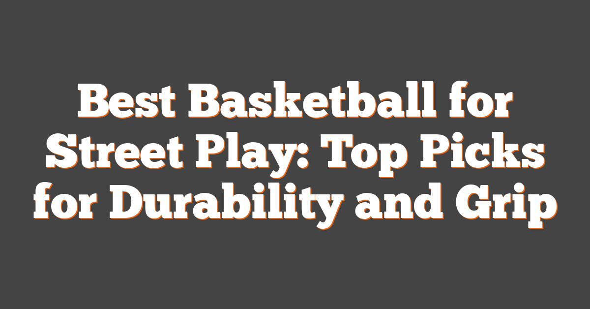 Best Basketball for Street Play: Top Picks for Durability and Grip