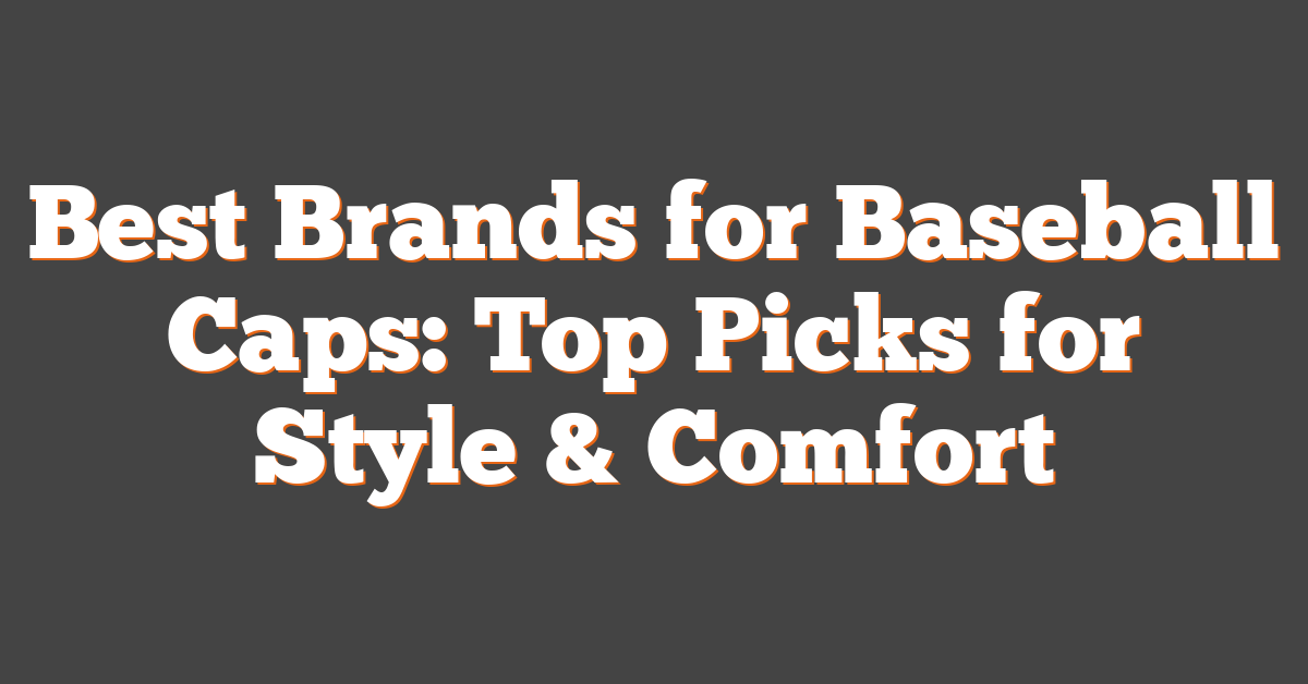 Best Brands for Baseball Caps: Top Picks for Style & Comfort