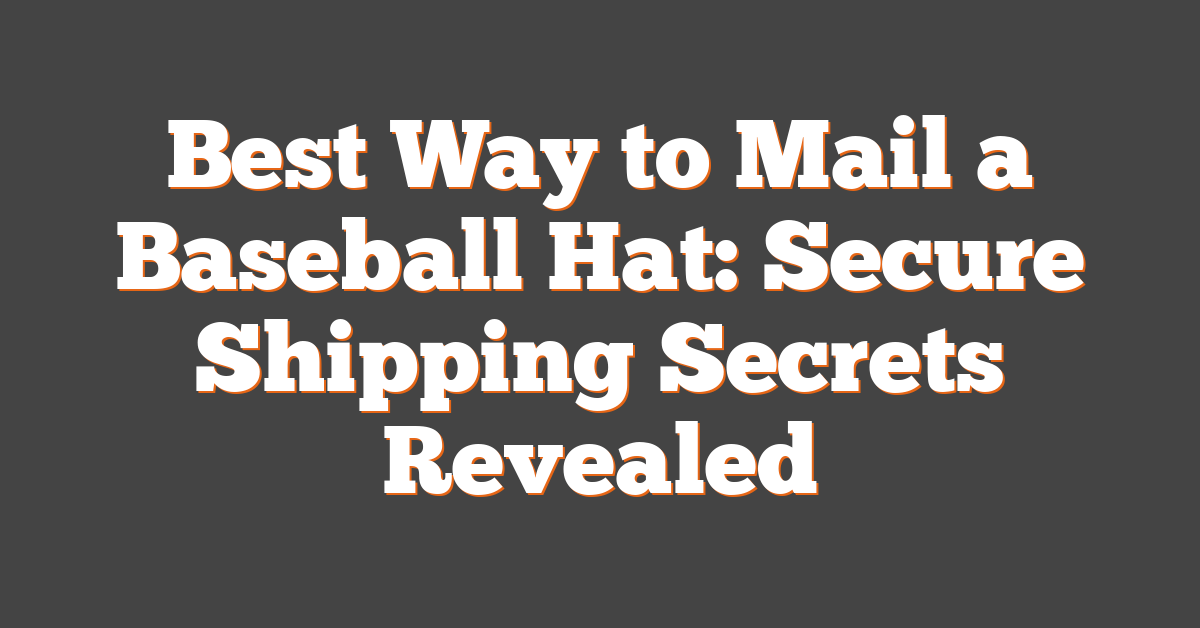 Best Way to Mail a Baseball Hat: Secure Shipping Secrets Revealed