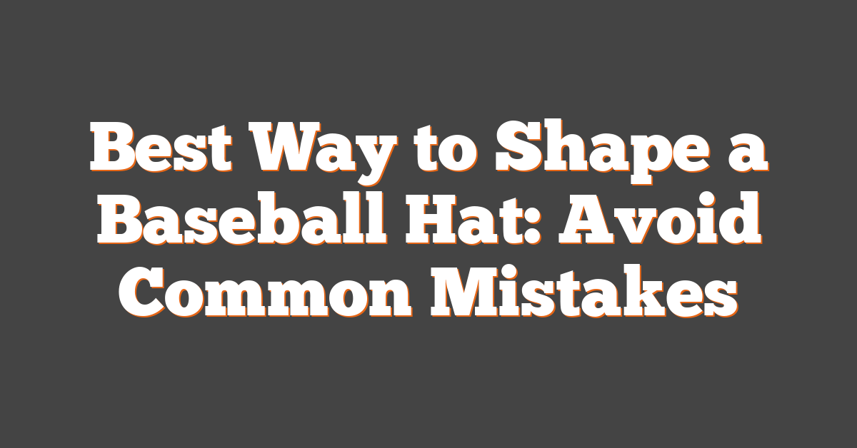 Best Way to Shape a Baseball Hat: Avoid Common Mistakes