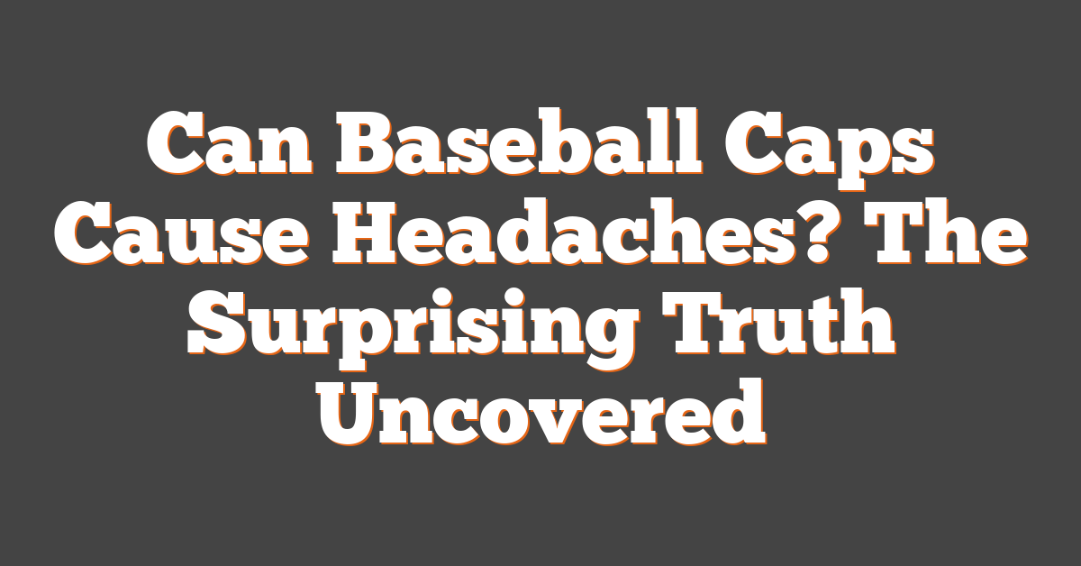Can Baseball Caps Cause Headaches? The Surprising Truth Uncovered