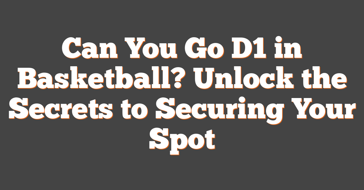Can You Go D1 in Basketball? Unlock the Secrets to Securing Your Spot