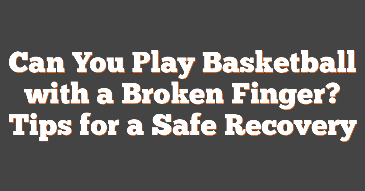 Can You Play Basketball with a Broken Finger? Tips for a Safe Recovery