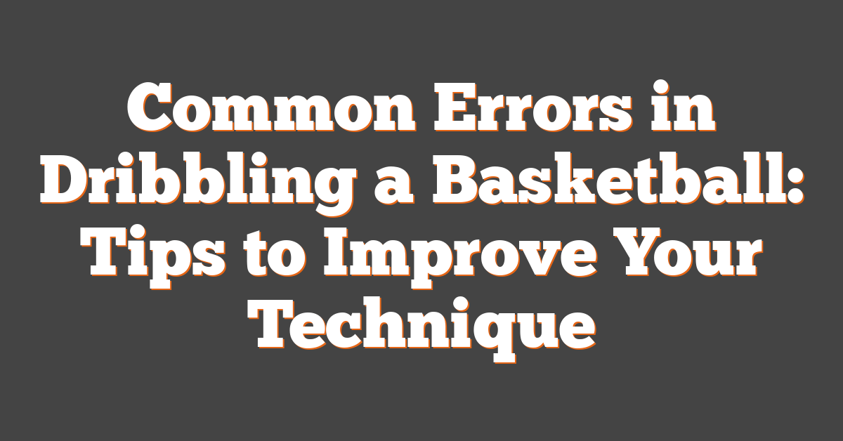 Common Errors in Dribbling a Basketball: Tips to Improve Your Technique