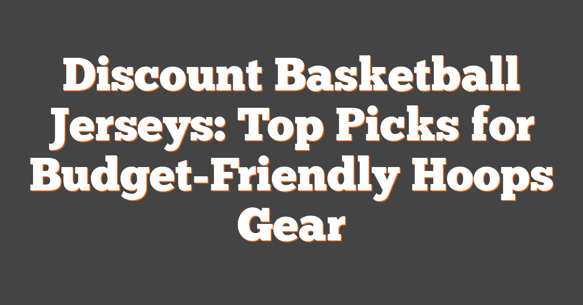 Discount Basketball Jerseys: Top Picks for Budget-Friendly Hoops Gear
