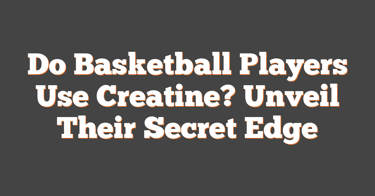 Do Basketball Players Use Creatine? Unveil Their Secret Edge