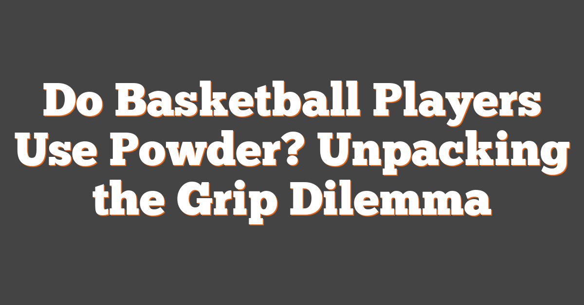 Do Basketball Players Use Powder? Unpacking the Grip Dilemma