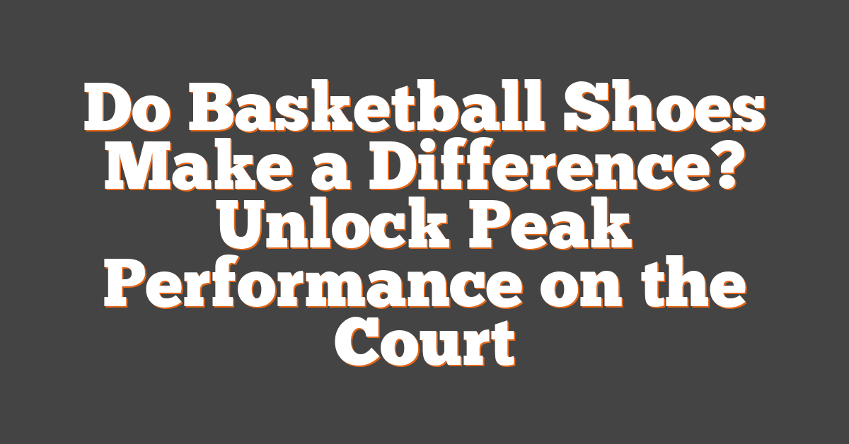 Do Basketball Shoes Make a Difference? Unlock Peak Performance on the Court