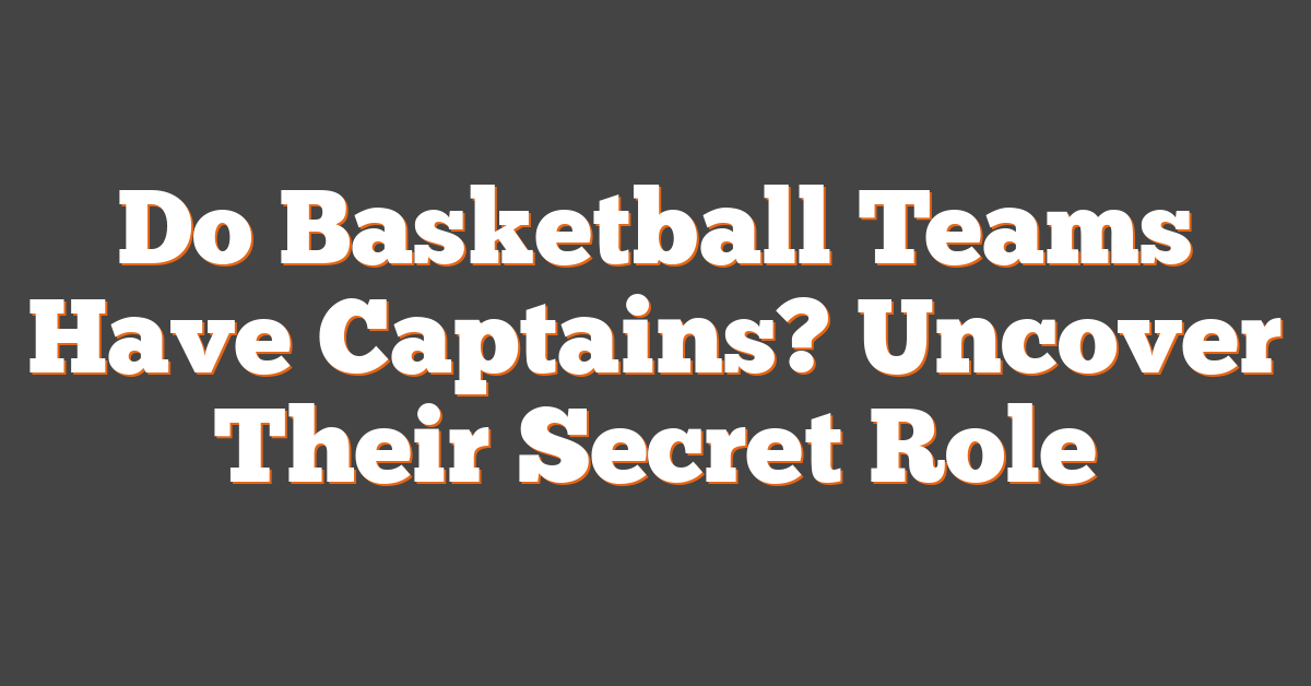 Do Basketball Teams Have Captains? Uncover Their Secret Role