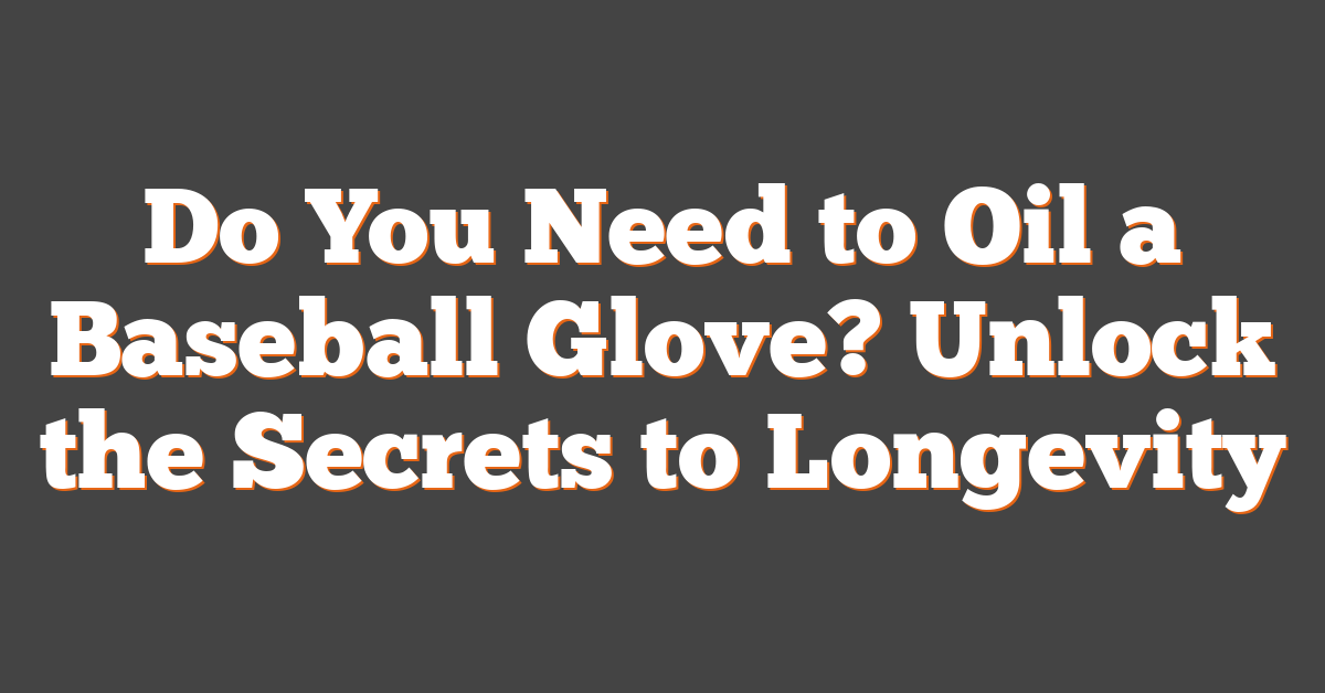 Do You Need to Oil a Baseball Glove? Unlock the Secrets to Longevity