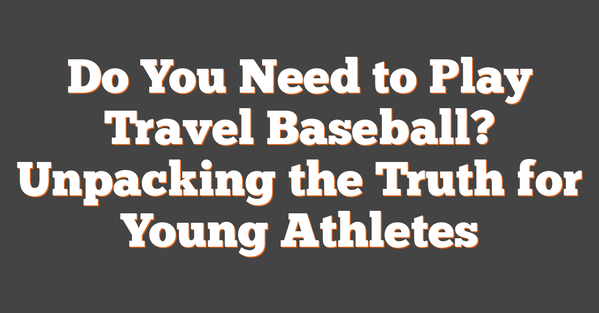 Do You Need to Play Travel Baseball? Unpacking the Truth for Young Athletes