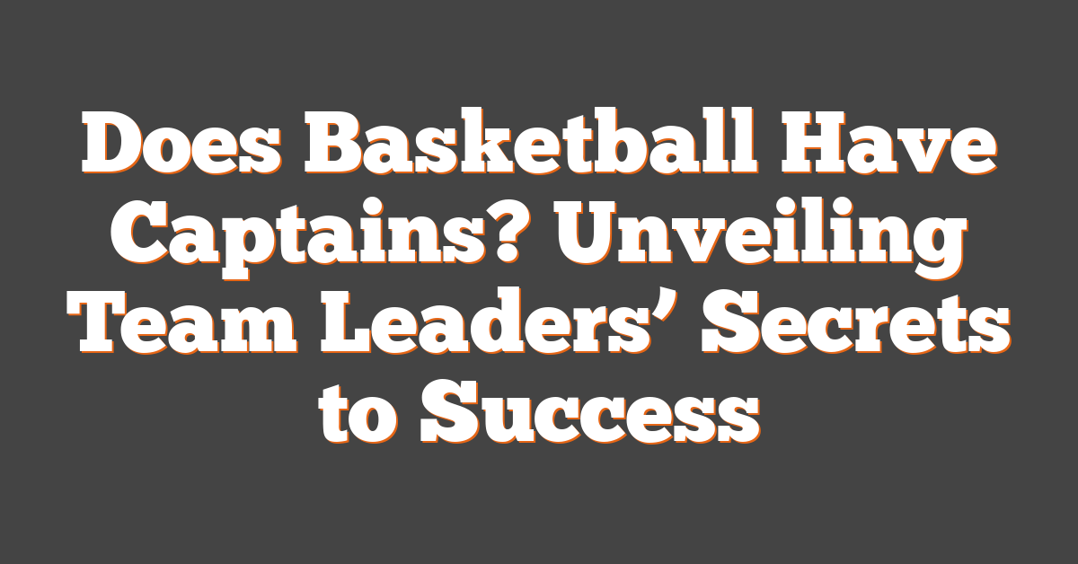 Does Basketball Have Captains? Unveiling Team Leaders’ Secrets to Success