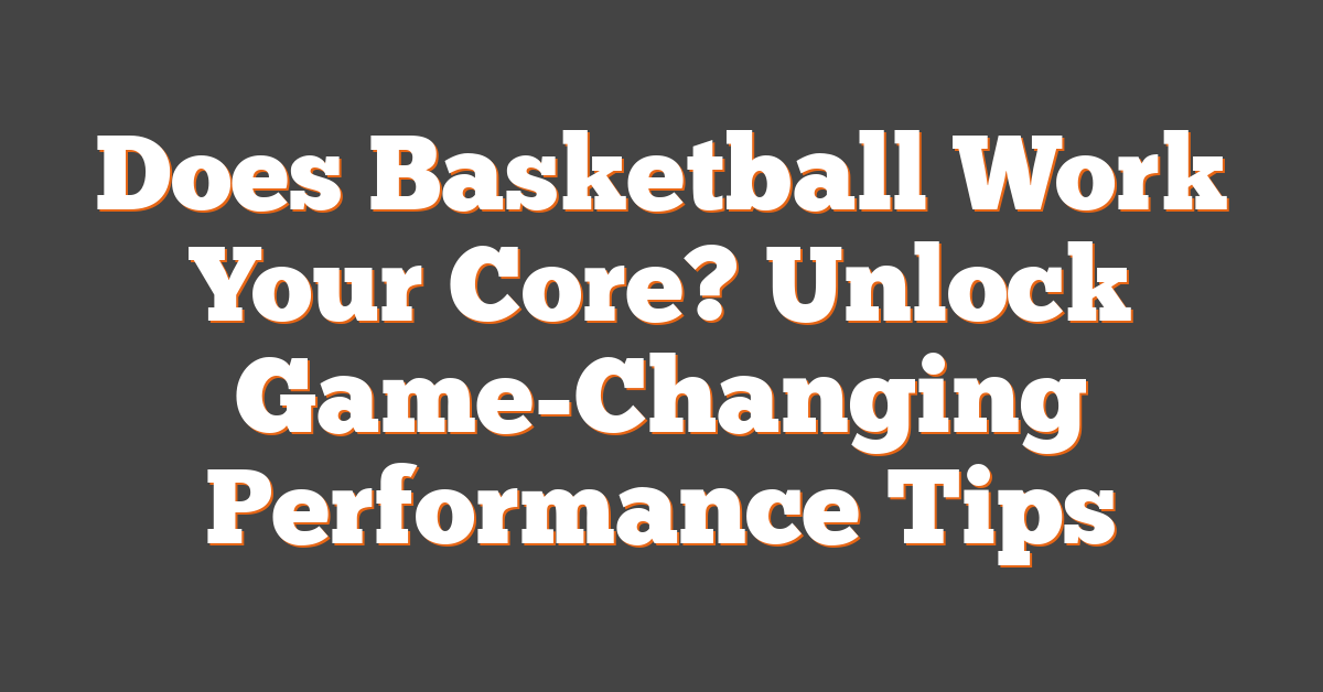 Does Basketball Work Your Core? Unlock Game-Changing Performance Tips