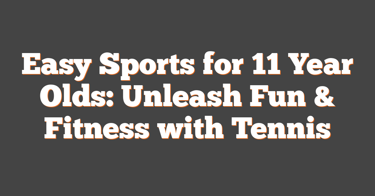 Easy Sports for 11 Year Olds: Unleash Fun & Fitness with Tennis
