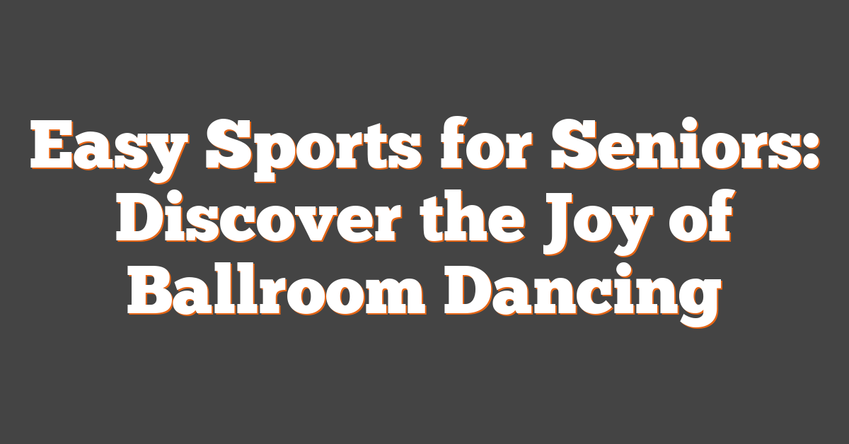 Easy Sports for Seniors: Discover the Joy of Ballroom Dancing