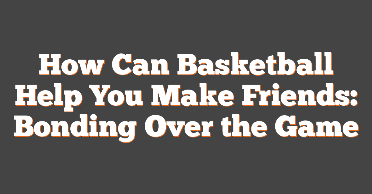 How Can Basketball Help You Make Friends: Bonding Over the Game