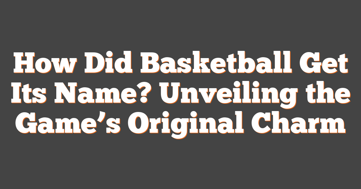 How Did Basketball Get Its Name? Unveiling the Game’s Original Charm