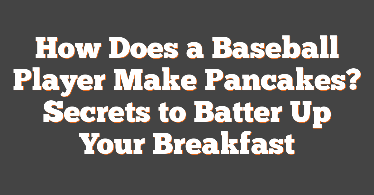 How Does a Baseball Player Make Pancakes? Secrets to Batter Up Your Breakfast
