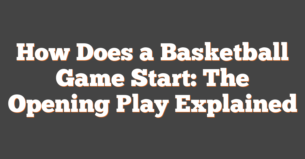 How Does a Basketball Game Start: The Opening Play Explained
