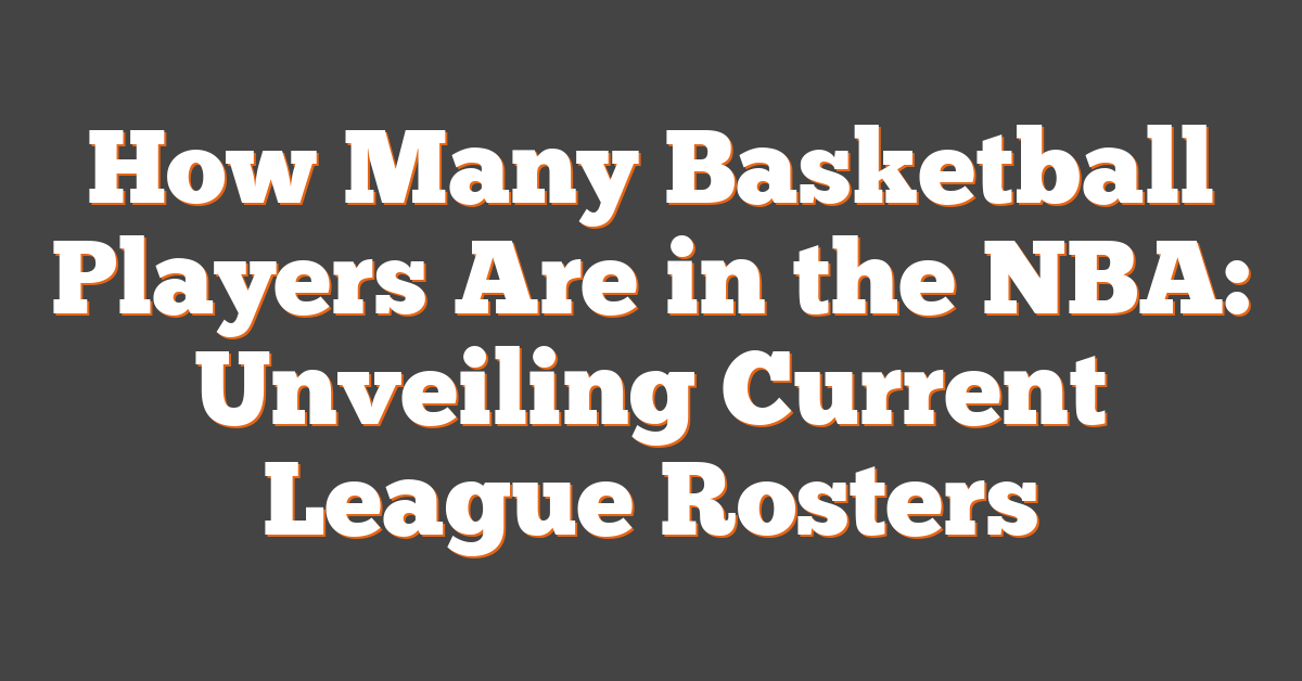 How Many Basketball Players Are in the NBA: Unveiling Current League Rosters