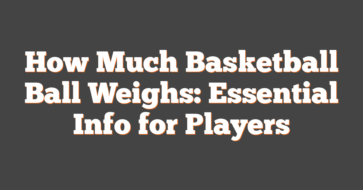 How Much Basketball Ball Weighs: Essential Info for Players