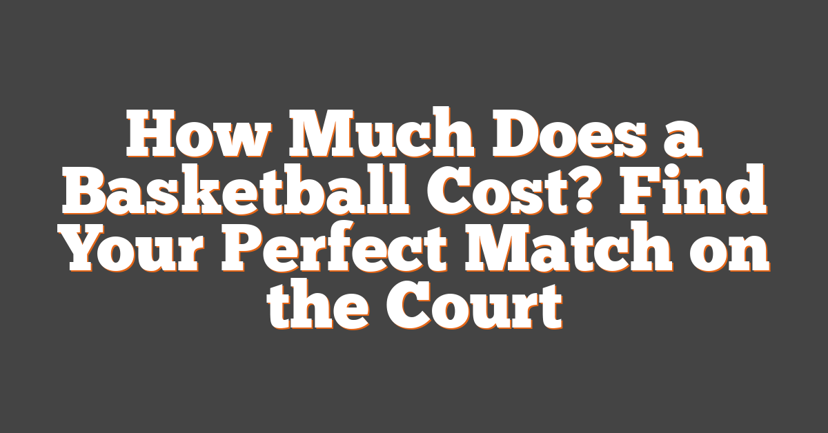 How Much Does a Basketball Cost? Find Your Perfect Match on the Court