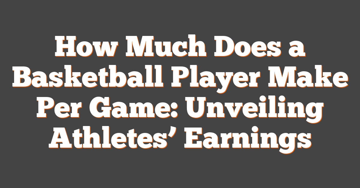 How Much Does a Basketball Player Make Per Game: Unveiling Athletes’ Earnings