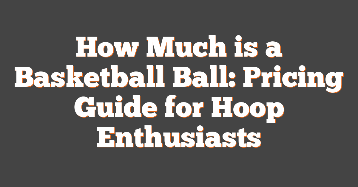 How Much is a Basketball Ball: Pricing Guide for Hoop Enthusiasts