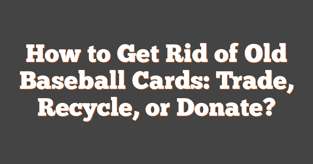 How to Get Rid of Old Baseball Cards: Trade, Recycle, or Donate?