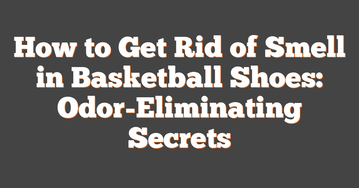 How to Get Rid of Smell in Basketball Shoes: Odor-Eliminating Secrets