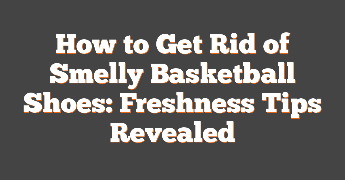 How to Get Rid of Smelly Basketball Shoes: Freshness Tips Revealed