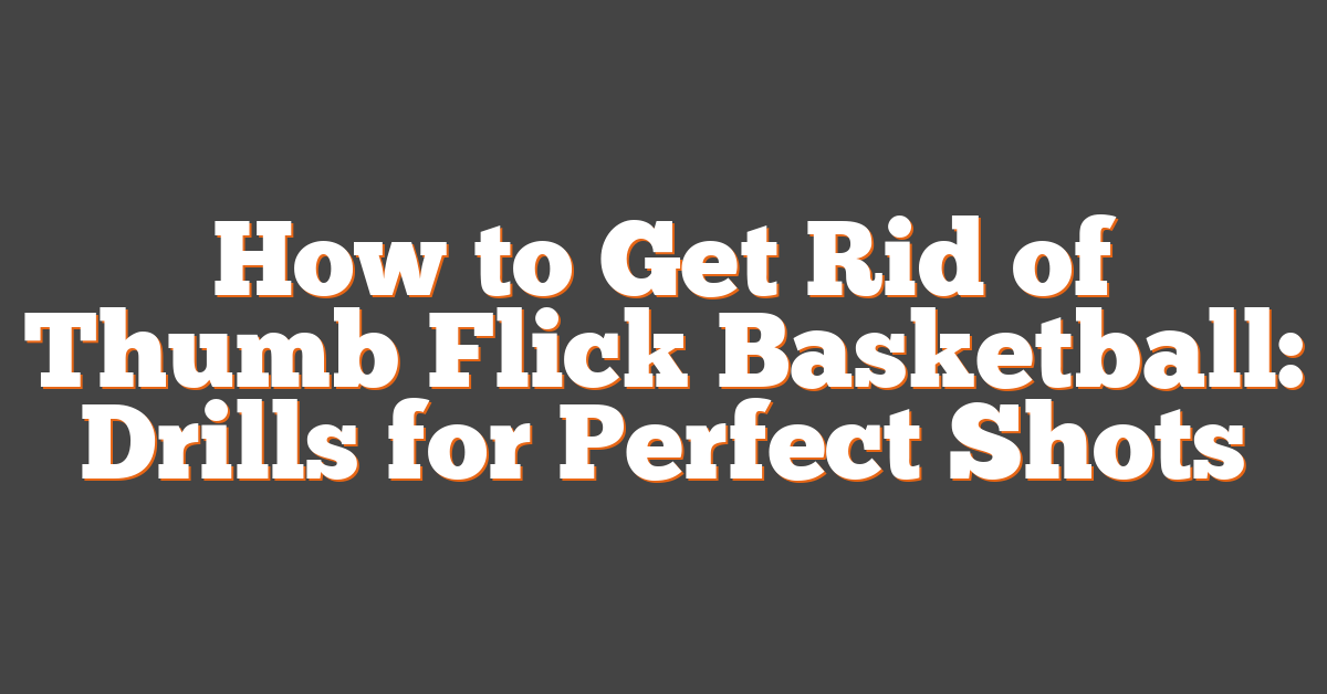 How to Get Rid of Thumb Flick Basketball: Drills for Perfect Shots