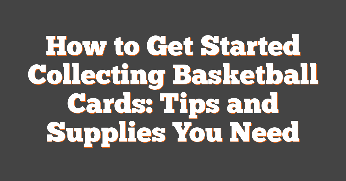 How to Get Started Collecting Basketball Cards: Tips and Supplies You Need