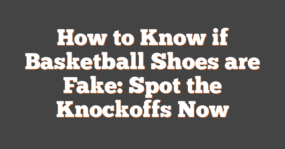 How to Know if Basketball Shoes are Fake: Spot the Knockoffs Now