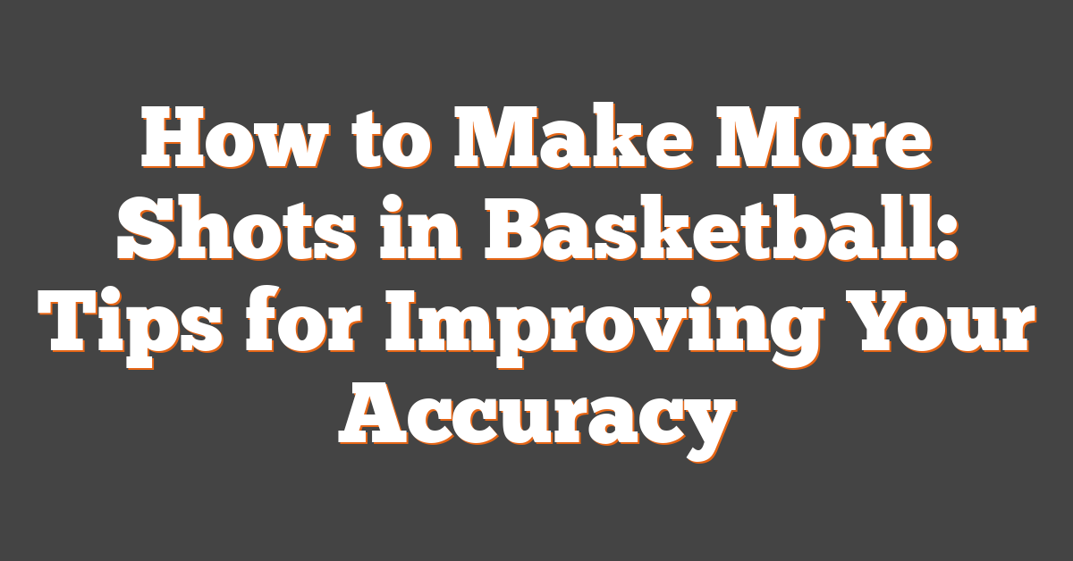 How to Make More Shots in Basketball: Tips for Improving Your Accuracy