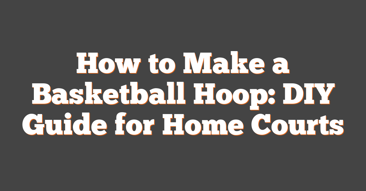 How to Make a Basketball Hoop: DIY Guide for Home Courts