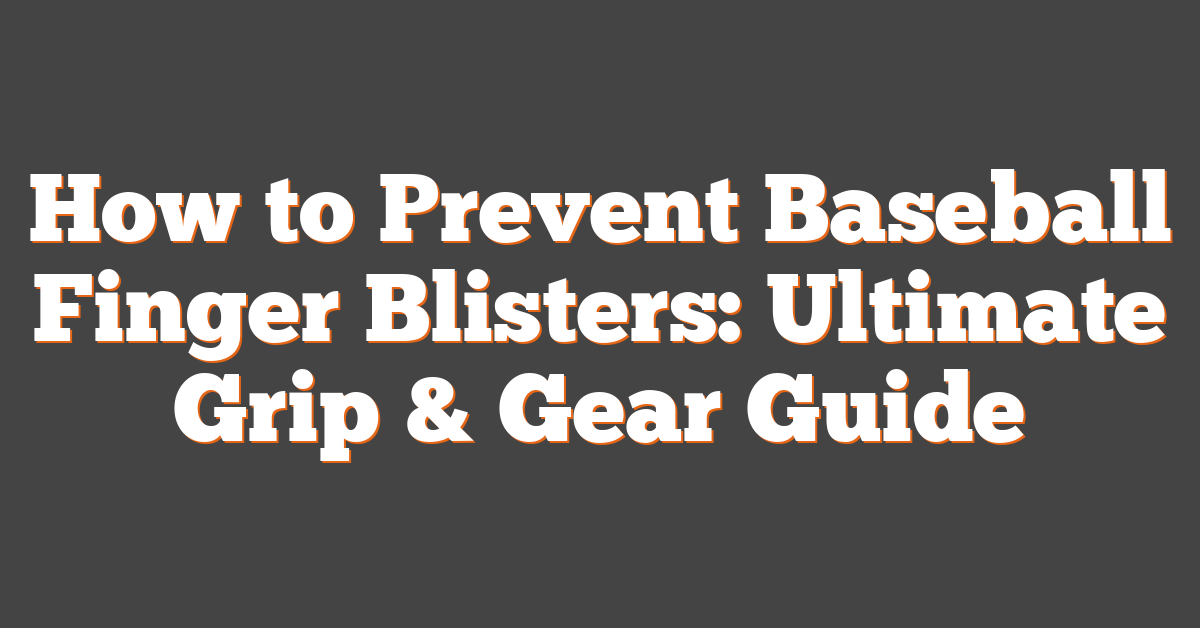 How to Prevent Baseball Finger Blisters: Ultimate Grip & Gear Guide