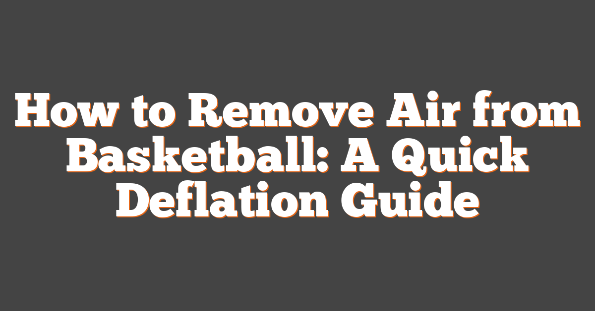 How to Remove Air from Basketball: A Quick Deflation Guide