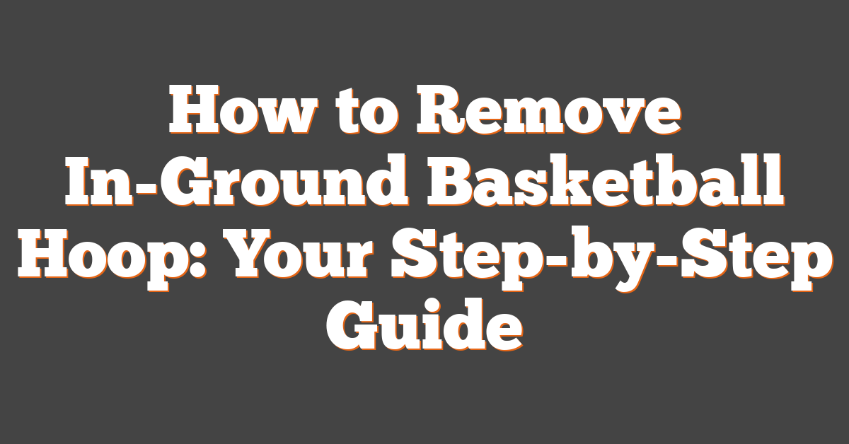 How to Remove In-Ground Basketball Hoop: Your Step-by-Step Guide
