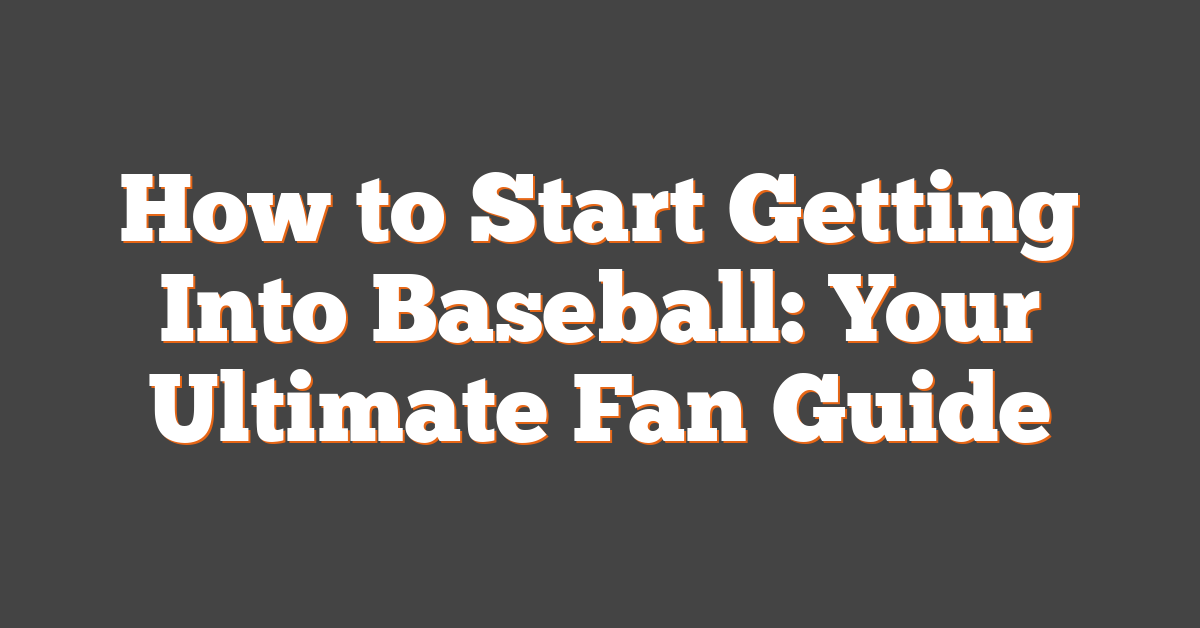 How to Start Getting Into Baseball: Your Ultimate Fan Guide