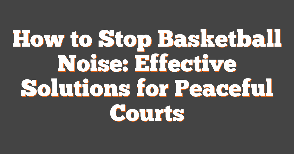 How to Stop Basketball Noise: Effective Solutions for Peaceful Courts
