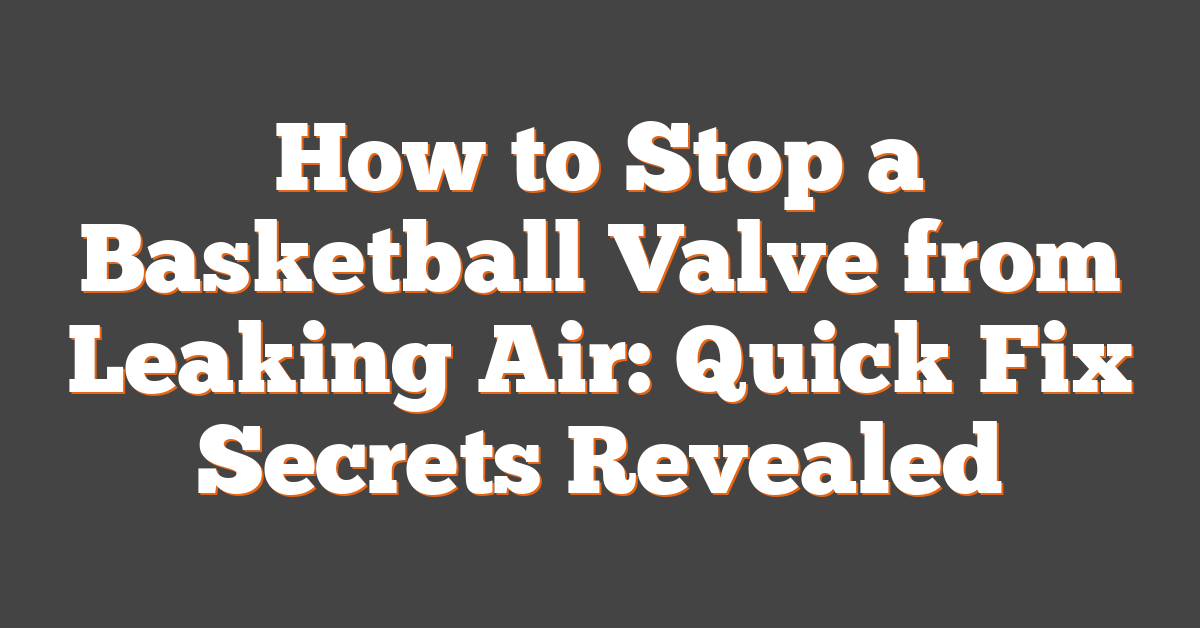 How to Stop a Basketball Valve from Leaking Air: Quick Fix Secrets Revealed