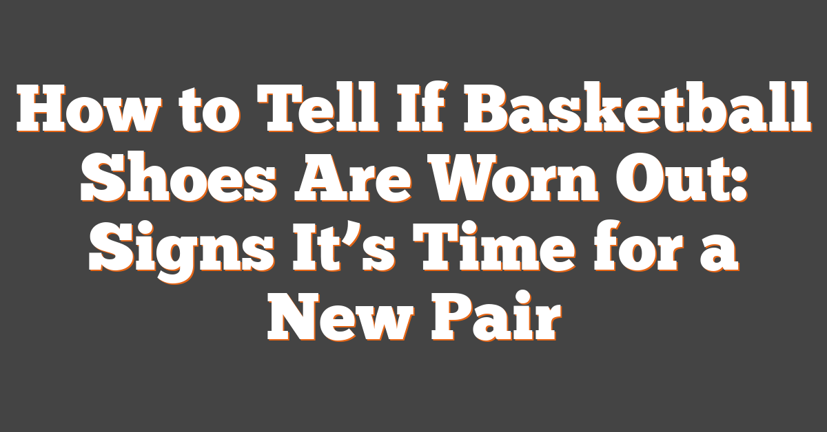 How to Tell If Basketball Shoes Are Worn Out: Signs It’s Time for a New Pair