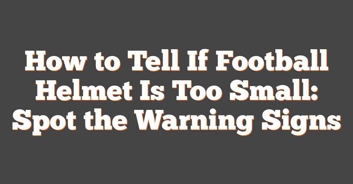 How to Tell If Football Helmet Is Too Small: Spot the Warning Signs