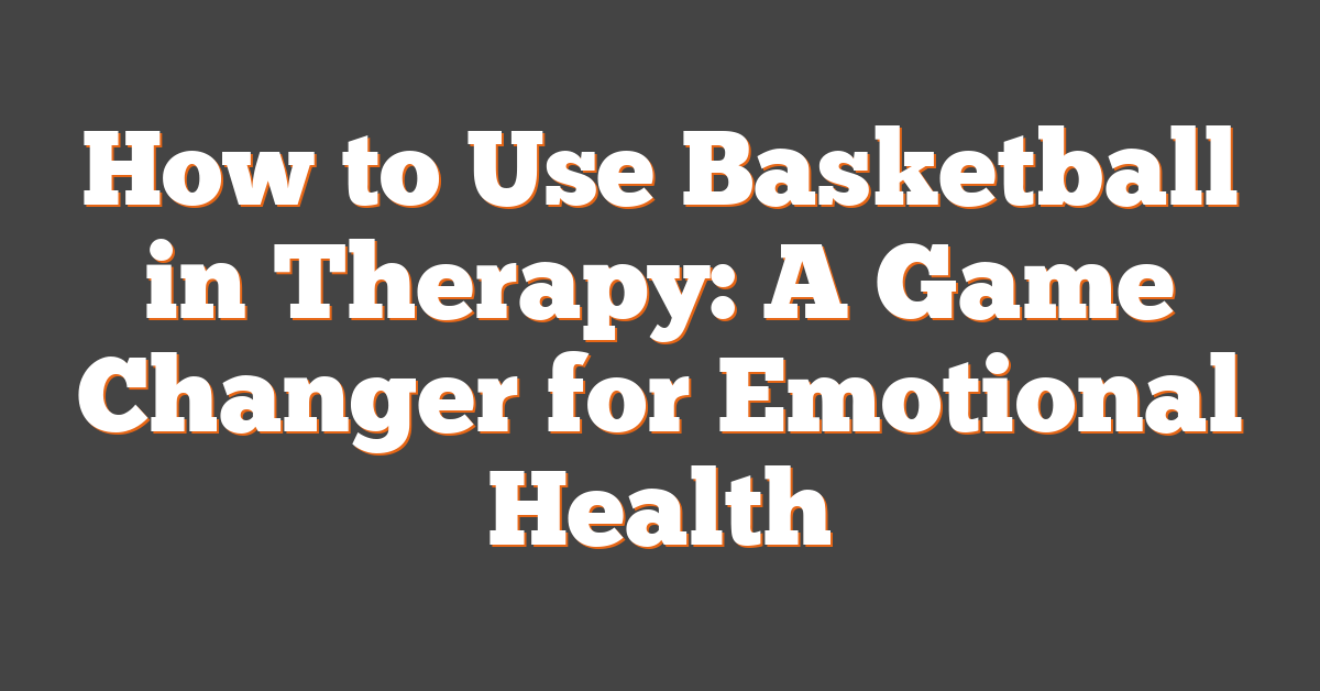 How to Use Basketball in Therapy: A Game Changer for Emotional Health