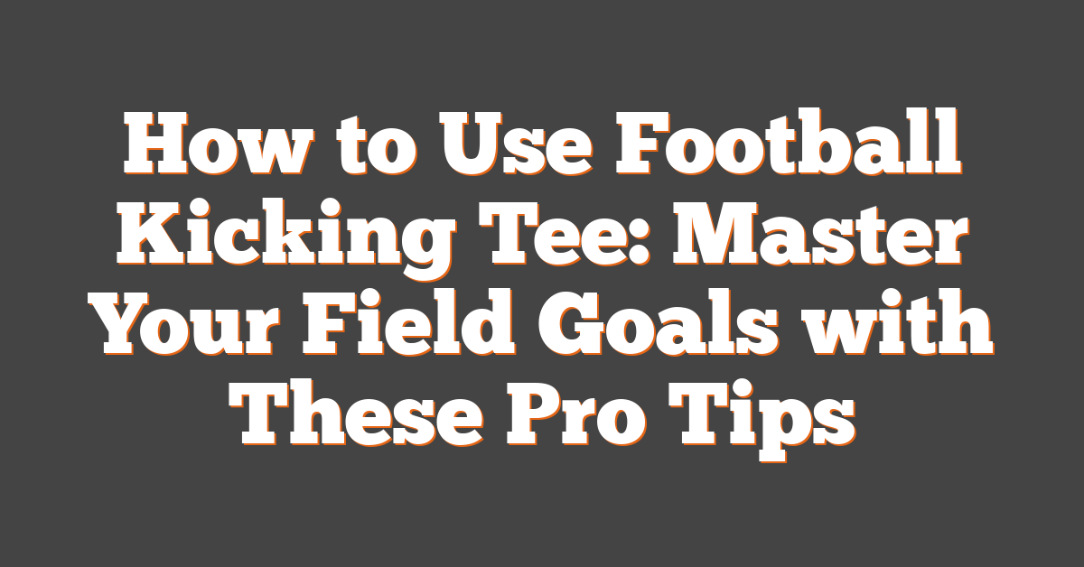 How to Use Football Kicking Tee: Master Your Field Goals with These Pro Tips