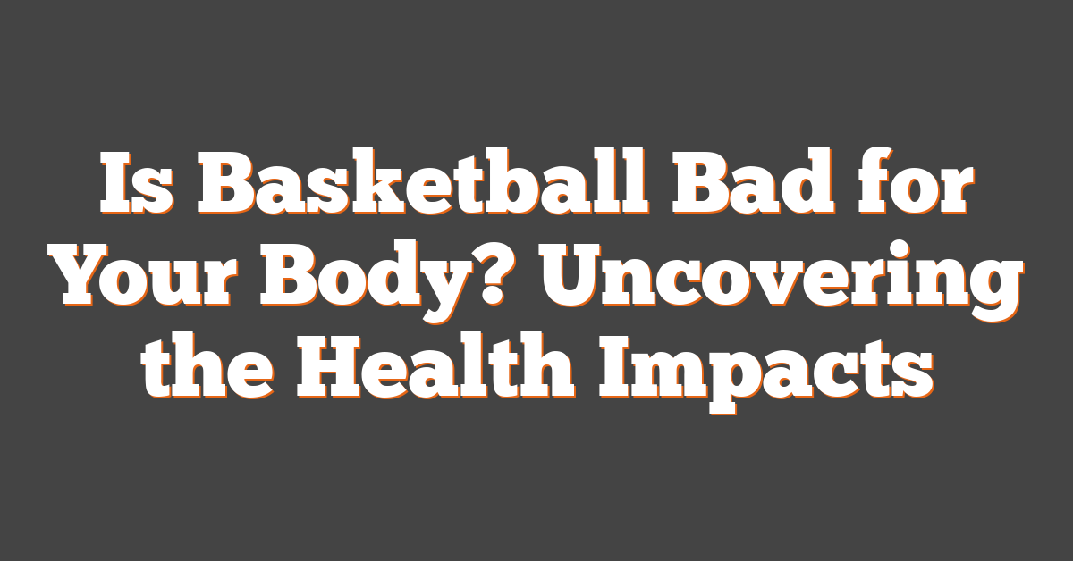 Is Basketball Bad for Your Body? Uncovering the Health Impacts