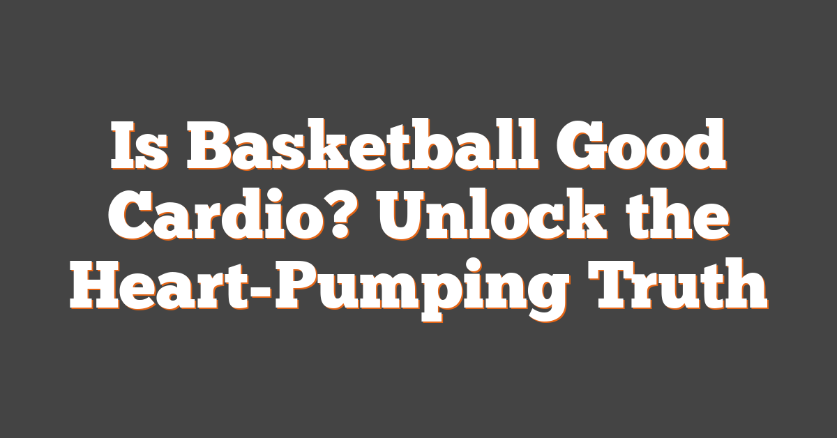 Is Basketball Good Cardio? Unlock the Heart-Pumping Truth